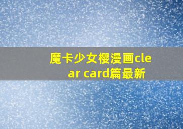 魔卡少女樱漫画clear card篇最新